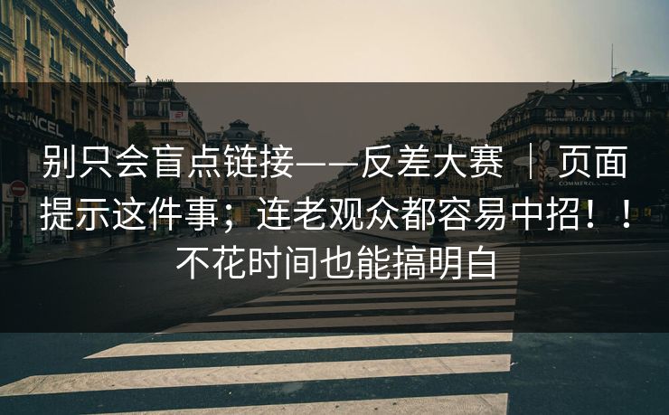 别只会盲点链接——反差大赛 ｜ 页面提示这件事；连老观众都容易中招！！不花时间也能搞明白