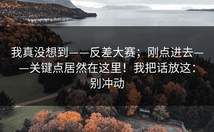 我真没想到——反差大赛;刚点进去——关键点居然在这里!我把话放这:别冲动 我真没想到——反差大赛;刚点进去——关键点居然在这里!我把话放这:别冲动