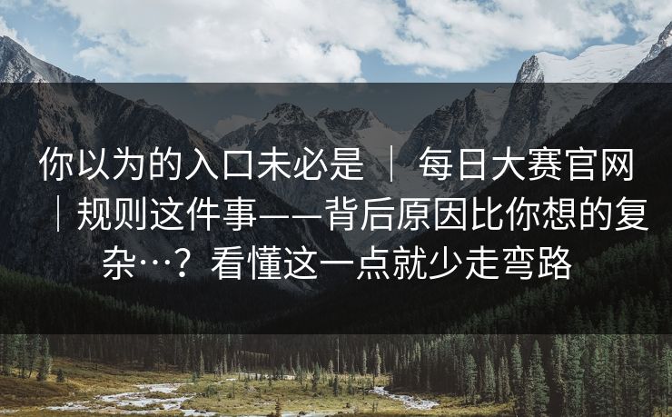 你以为的入口未必是 ｜ 每日大赛官网｜规则这件事——背后原因比你想的复杂…？看懂这一点就少走弯路