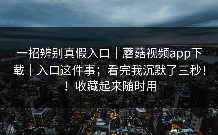 一招辨别真假入口|蘑菇视频app下载|入口这件事;看完我沉默了三秒!!收藏起来随时用 一招辨别真假入口|蘑菇视频app下载|入口这件事;看完我沉默了三秒!!收藏起来随时用