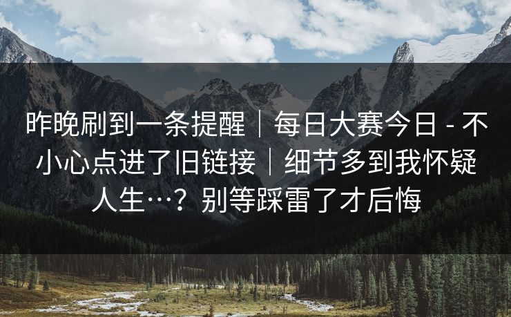 昨晚刷到一条提醒｜每日大赛今日 - 不小心点进了旧链接｜细节多到我怀疑人生…？别等踩雷了才后悔