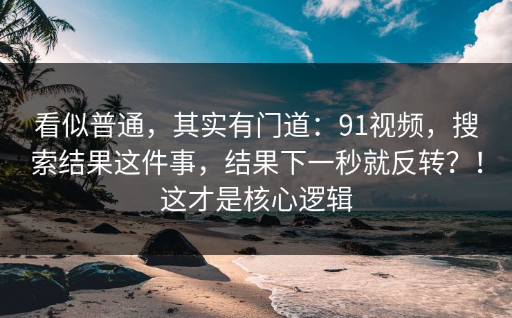 看似普通,其实有门道:91视频,搜索结果这件事,结果下一秒就反转?!这才是核心逻辑 看似普通,其实有门道:91视频,搜索结果这件事,结果下一秒就反转?!这才是核心逻辑