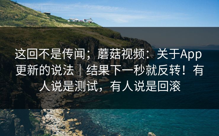 这回不是传闻;蘑菇视频:关于App 更新的说法|结果下一秒就反转!有人说是测试,有人说是回滚 这回不是传闻;蘑菇视频:关于App 更新的说法|结果下一秒就反转!有人说是测试,有人说是回滚