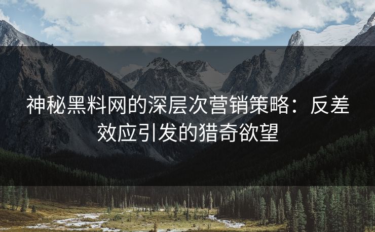 神秘黑料网的深层次营销策略:反差效应引发的猎奇欲望 神秘黑料网的深层次营销策略:反差效应引发的猎奇欲望