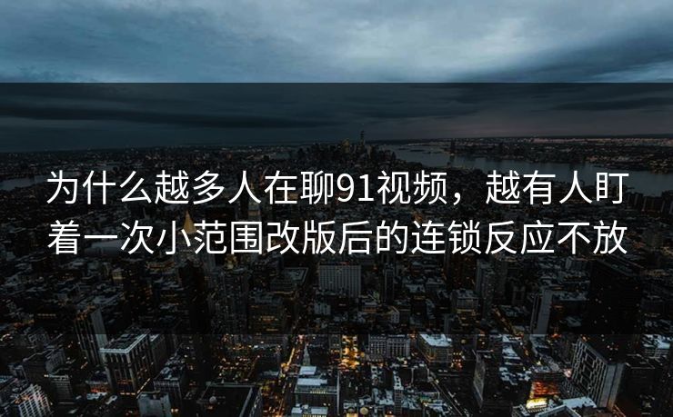 为什么越多人在聊91视频,越有人盯着一次小范围改版后的连锁反应不放 为什么越多人在聊91视频,越有人盯着一次小范围改版后的连锁反应不放