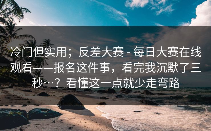 冷门但实用;反差大赛 - 每日大赛在线观看——报名这件事,看完我沉默了三秒…?看懂这一点就少走弯路 冷门但实用;反差大赛 - 每日大赛在线观看——报名这件事,看完我沉默了三秒…?看懂这一点就少走弯路