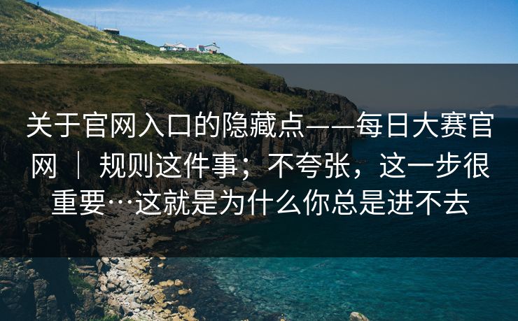 关于官网入口的隐藏点——每日大赛官网 | 规则这件事;不夸张,这一步很重要…这就是为什么你总是进不去 关于官网入口的隐藏点——每日大赛官网 | 规则这件事;不夸张,这一步很重要…这就是为什么你总是进不去