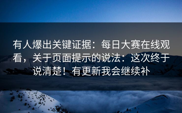 有人爆出关键证据：每日大赛在线观看，关于页面提示的说法：这次终于说清楚！有更新我会继续补