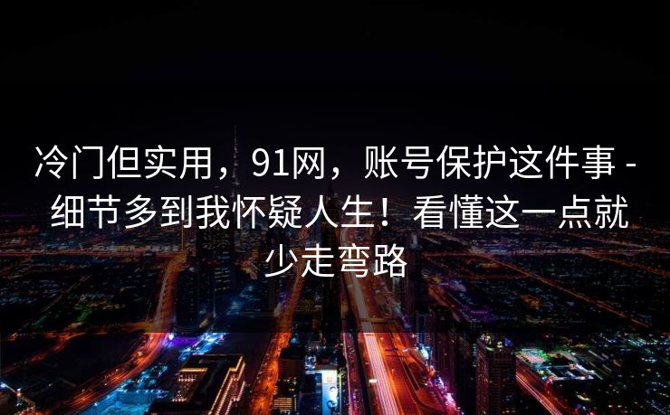 冷门但实用,91网,账号保护这件事 - 细节多到我怀疑人生!看懂这一点就少走弯路 冷门但实用,91网,账号保护这件事 - 细节多到我怀疑人生!看懂这一点就少走弯路