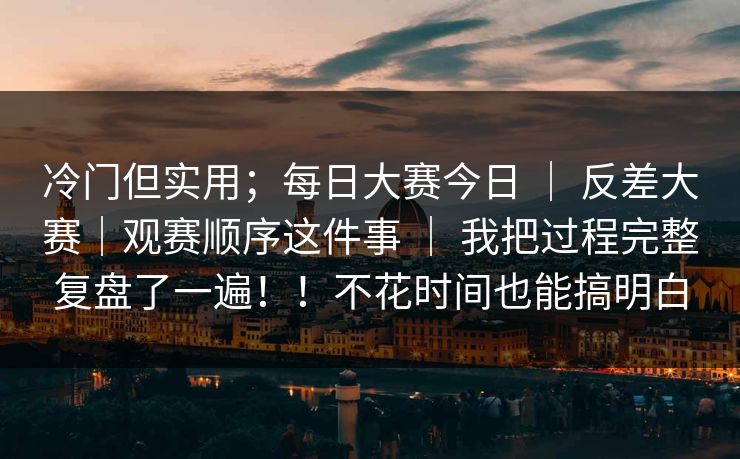 冷门但实用；每日大赛今日 ｜ 反差大赛｜观赛顺序这件事 ｜ 我把过程完整复盘了一遍！！不花时间也能搞明白