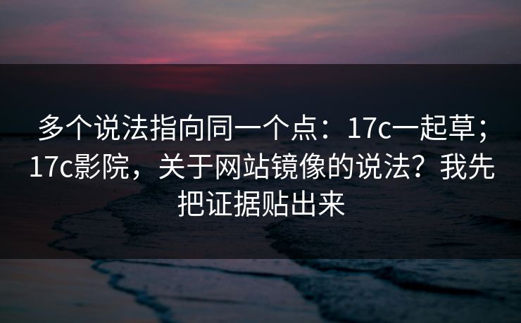 多个说法指向同一个点:17c一起草;17c影院,关于网站镜像的说法?我先把证据贴出来 多个说法指向同一个点:17c一起草;17c影院,关于网站镜像的说法?我先把证据贴出来