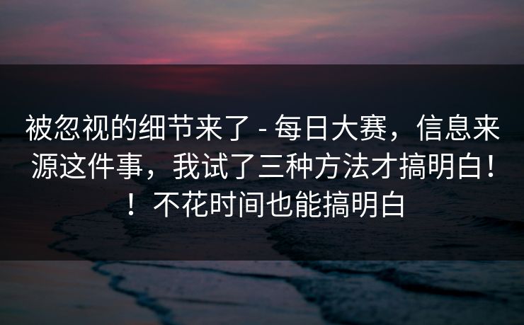 被忽视的细节来了 - 每日大赛,信息来源这件事,我试了三种方法才搞明白!!不花时间也能搞明白 被忽视的细节来了 - 每日大赛,信息来源这件事,我试了三种方法才搞明白!!不花时间也能搞明白