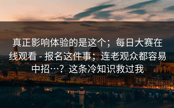 真正影响体验的是这个；每日大赛在线观看 - 报名这件事；连老观众都容易中招…？这条冷知识救过我