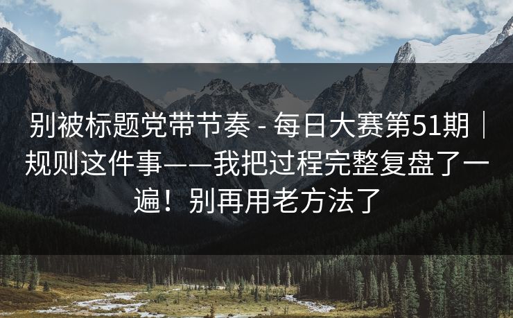 别被标题党带节奏 - 每日大赛第51期｜规则这件事——我把过程完整复盘了一遍！别再用老方法了