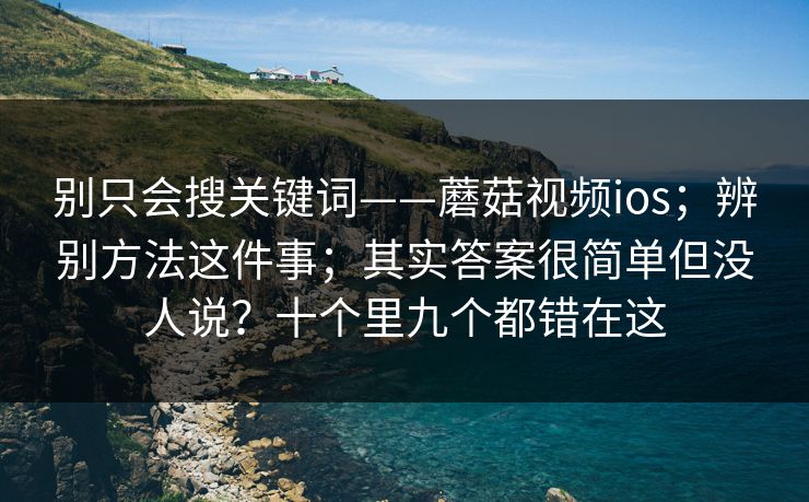 别只会搜关键词——蘑菇视频ios;辨别方法这件事;其实答案很简单但没人说?十个里九个都错在这 别只会搜关键词——蘑菇视频ios;辨别方法这件事;其实答案很简单但没人说?十个里九个都错在这