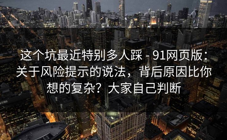 这个坑最近特别多人踩 - 91网页版：关于风险提示的说法，背后原因比你想的复杂？大家自己判断