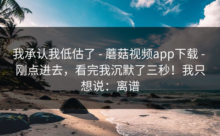 我承认我低估了 - 蘑菇视频app下载 - 刚点进去，看完我沉默了三秒！我只想说：离谱