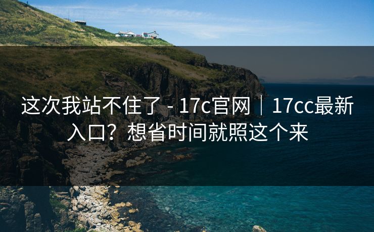 这次我站不住了 - 17c官网|17cc最新入口?想省时间就照这个来 这次我站不住了 - 17c官网|17cc最新入口?想省时间就照这个来