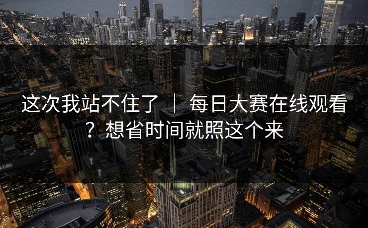 这次我站不住了 ｜ 每日大赛在线观看？想省时间就照这个来