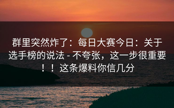 群里突然炸了：每日大赛今日：关于选手榜的说法 - 不夸张，这一步很重要！！这条爆料你信几分