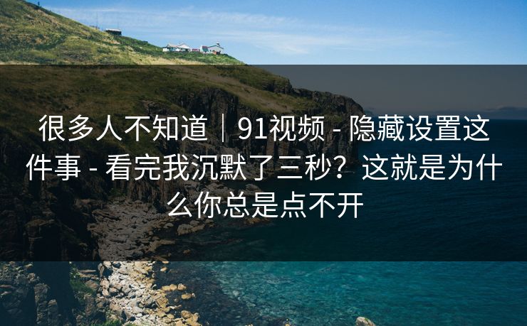 很多人不知道|91视频 - 隐藏设置这件事 - 看完我沉默了三秒?这就是为什么你总是点不开 很多人不知道|91视频 - 隐藏设置这件事 - 看完我沉默了三秒?这就是为什么你总是点不开