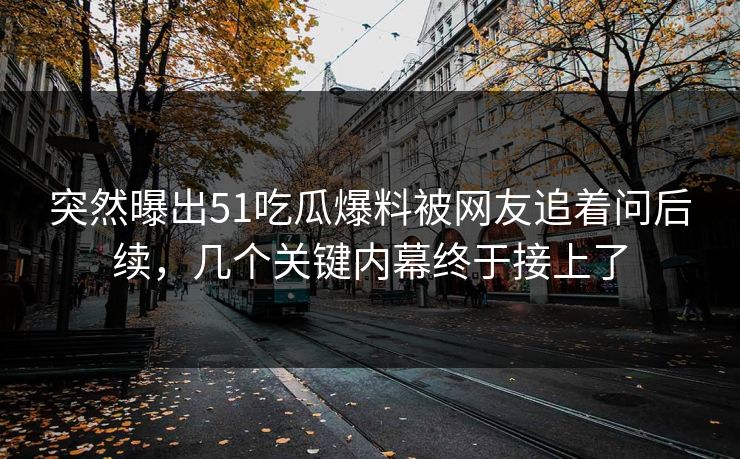 突然曝出51吃瓜爆料被网友追着问后续，几个关键内幕终于接上了