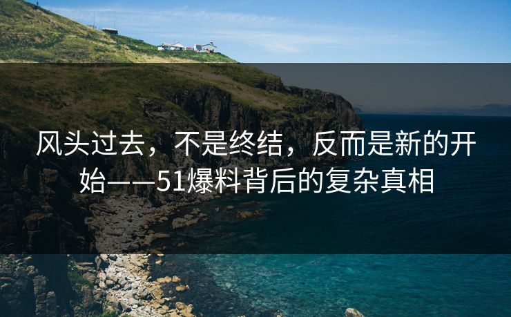 风头过去,不是终结,反而是新的开始——51爆料背后的复杂真相 风头过去,不是终结,反而是新的开始——51爆料背后的复杂真相