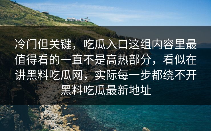 冷门但关键，吃瓜入口这组内容里最值得看的一直不是高热部分，看似在讲黑料吃瓜网，实际每一步都绕不开黑料吃瓜最新地址